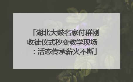 湖北大鼓名家付群刚收徒仪式秒变教学现场：活态传承薪火不断