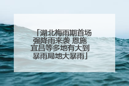 湖北梅雨期首场强降雨来袭 恩施宜昌等多地有大到暴雨局地大暴雨