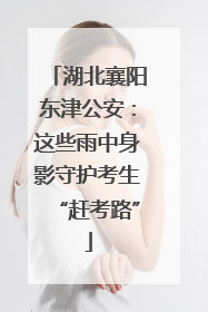湖北襄阳东津公安：这些雨中身影守护考生“赶考路”