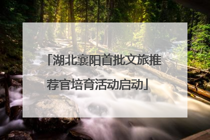 湖北襄阳首批文旅推荐官培育活动启动