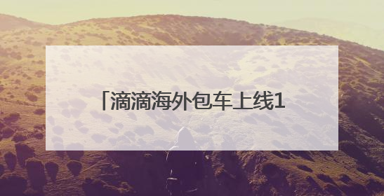 滴滴海外包车上线11国26城 端午国内包车低至7.5折