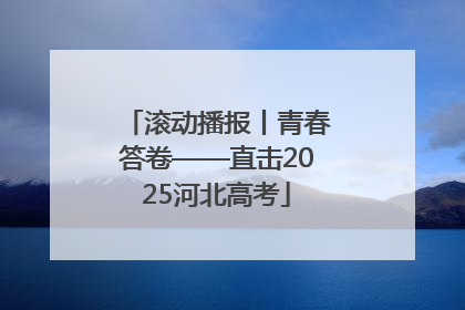 滚动播报丨青春答卷——直击2025河北高考