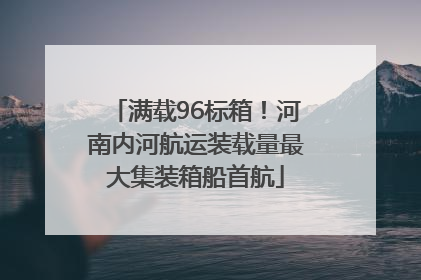满载96标箱！河南内河航运装载量最大集装箱船首航