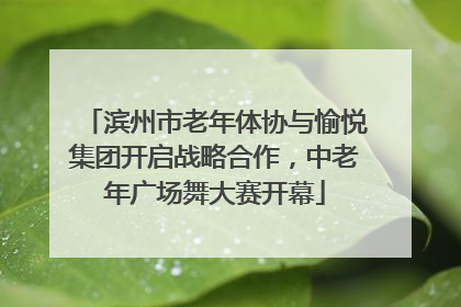 滨州市老年体协与愉悦集团开启战略合作，中老年广场舞大赛开幕