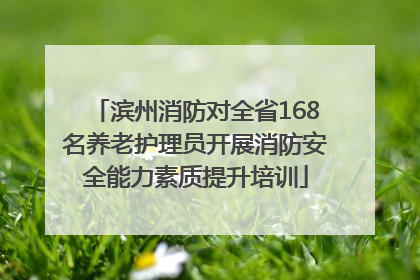 滨州消防对全省168名养老护理员开展消防安全能力素质提升培训