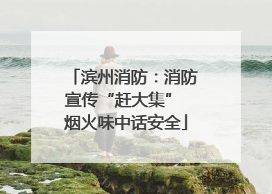 滨州消防：消防宣传“赶大集” 烟火味中话安全