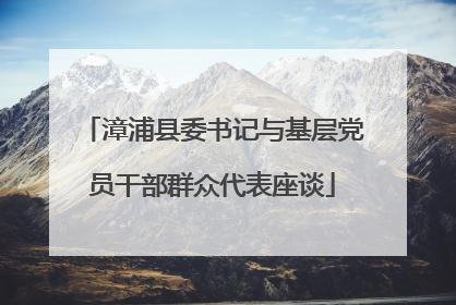 漳浦县委书记与基层党员干部群众代表座谈