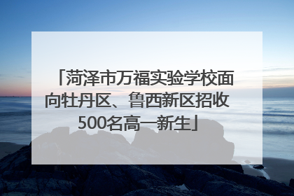 菏泽市万福实验学校面向牡丹区、鲁西新区招收500名高一新生