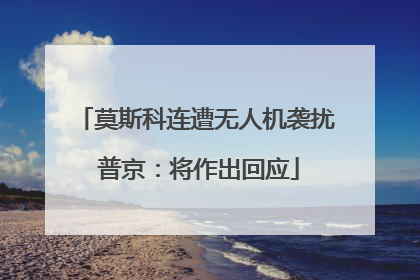 莫斯科连遭无人机袭扰 普京：将作出回应