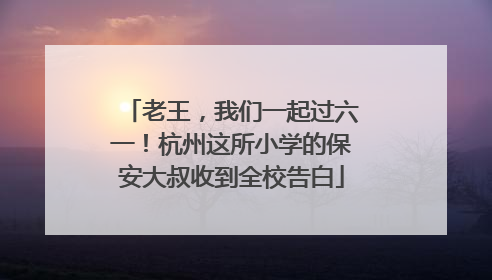 老王，我们一起过六一！杭州这所小学的保安大叔收到全校告白