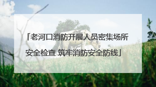 老河口消防开展人员密集场所安全检查 筑牢消防安全防线