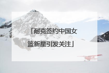 耐克签约中国女篮新星引发关注