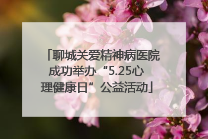 聊城关爱精神病医院成功举办“5.25心理健康日”公益活动