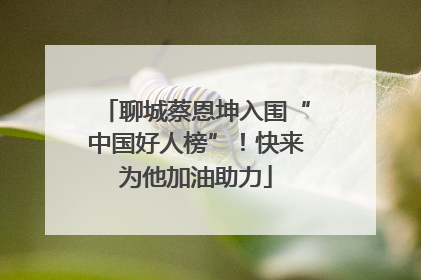 聊城蔡恩坤入围“中国好人榜”！快来为他加油助力