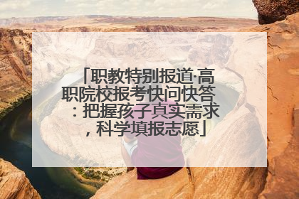 职教特别报道·高职院校报考快问快答：把握孩子真实需求，科学填报志愿