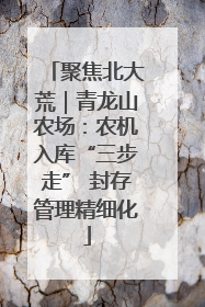 聚焦北大荒｜青龙山农场：农机入库“三步走” 封存管理精细化