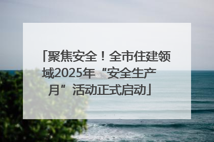 聚焦安全！全市住建领域2025年“安全生产月”活动正式启动