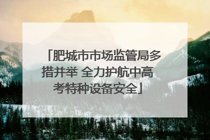 肥城市市场监管局多措并举 全力护航中高考特种设备安全