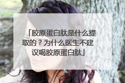 胶原蛋白肽是什么提取的？为什么医生不建议喝胶原蛋白肽