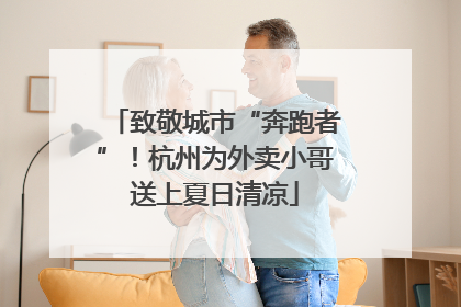 致敬城市“奔跑者”！杭州为外卖小哥送上夏日清凉
