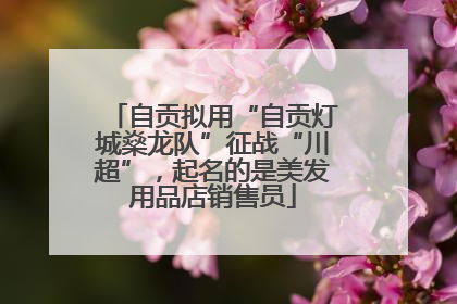 自贡拟用“自贡灯城燊龙队”征战“川超”，起名的是美发用品店销售员