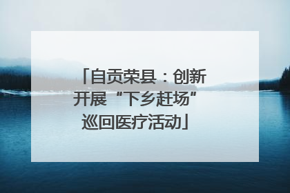 自贡荣县：创新开展“下乡赶场”巡回医疗活动