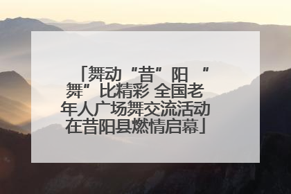 舞动“昔”阳 “舞”比精彩 全国老年人广场舞交流活动在昔阳县燃情启幕