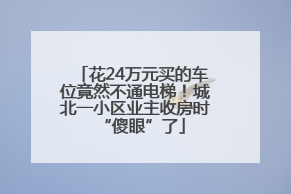 花24万元买的车位竟然不通电梯！城北一小区业主收房时“傻眼”了