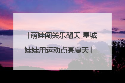 萌娃闯关乐翻天 星城娃娃用运动点亮夏天