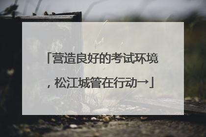 营造良好的考试环境，松江城管在行动→
