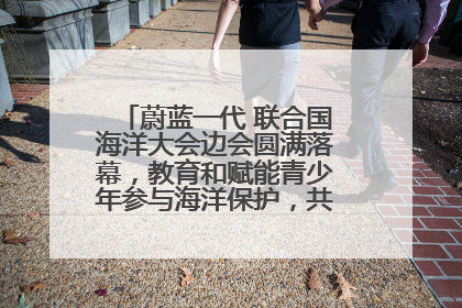蔚蓝一代 联合国海洋大会边会圆满落幕，教育和赋能青少年参与海洋保护，共护珍贵蓝色家园