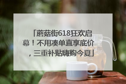 蘑菇街618狂欢启幕！不用凑单直享底价，三重补贴嗨购今夏