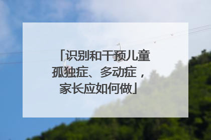 识别和干预儿童孤独症、多动症，家长应如何做