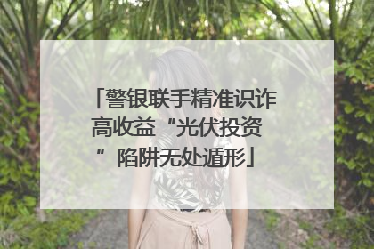 警银联手精准识诈 高收益“光伏投资”陷阱无处遁形