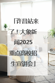 许昌站来了！大象新闻2025重点高校招生宣讲会