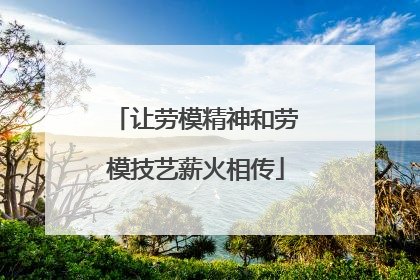让劳模精神和劳模技艺薪火相传