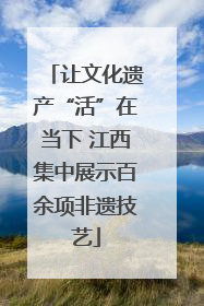 让文化遗产“活”在当下 江西集中展示百余项非遗技艺