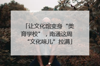 让文化馆变身“美育学校”，南通这周“文化味儿”拉满
