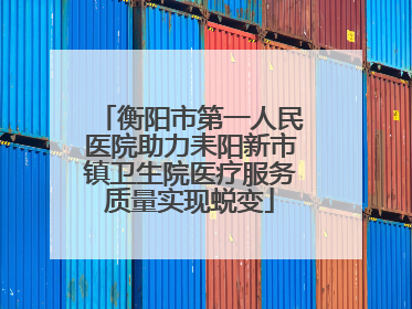 衡阳市第一人民医院助力耒阳新市镇卫生院医疗服务质量实现蜕变