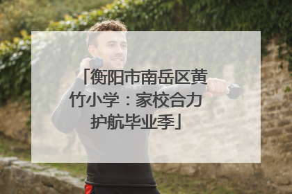 衡阳市南岳区黄竹小学：家校合力护航毕业季