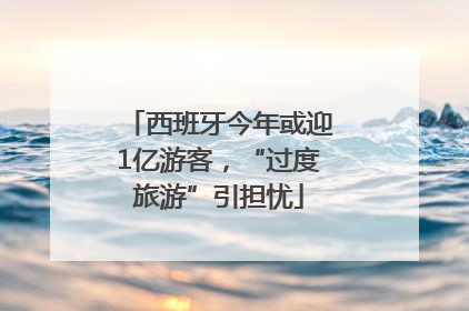 西班牙今年或迎1亿游客，“过度旅游”引担忧