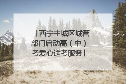 西宁主城区城管部门启动高（中）考爱心送考服务