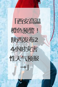 西安高温橙色预警！陕西发布24小时灾害性天气预报→
