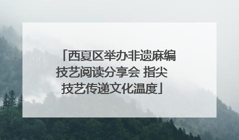 西夏区举办非遗麻编技艺阅读分享会 指尖技艺传递文化温度