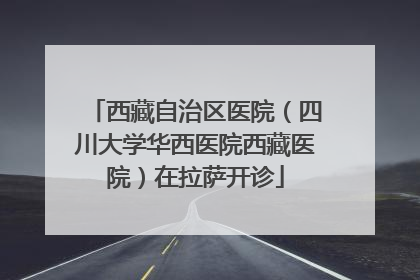 西藏自治区医院（四川大学华西医院西藏医院）在拉萨开诊