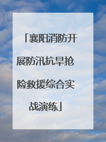 襄阳消防开展防汛抗旱抢险救援综合实战演练