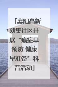 襄阳高新刘集社区开展“癌症早预防 健康早准备”科普活动