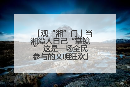 观“湘”门丨当湘潭人自己“掌镜” 这是一场全民参与的文明狂欢