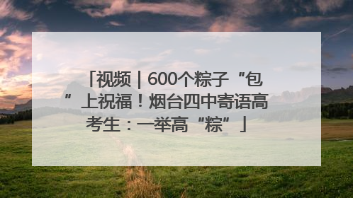 视频｜600个粽子“包”上祝福！烟台四中寄语高考生：一举高“粽”