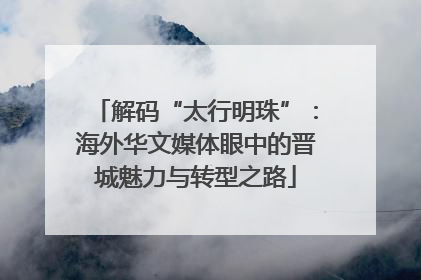 解码“太行明珠”：海外华文媒体眼中的晋城魅力与转型之路